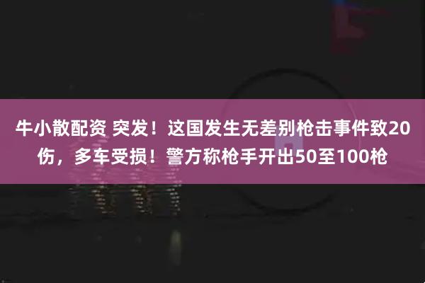 牛小散配资 突发！这国发生无差别枪击事件致20伤，多车受损！警方称枪手开出50至100枪