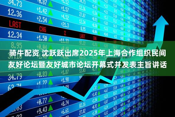骑牛配资 沈跃跃出席2025年上海合作组织民间友好论坛暨友好城市论坛开幕式并发表主旨讲话