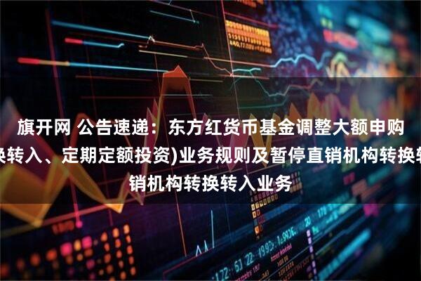 旗开网 公告速递：东方红货币基金调整大额申购（含转换转入、定期定额投资)业务规则及暂停直销机构转换转入业务