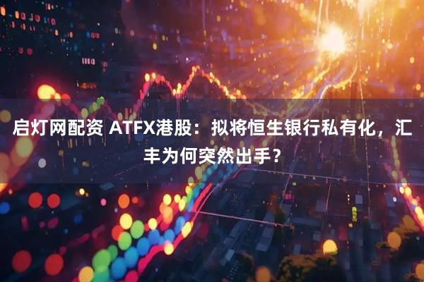 启灯网配资 ATFX港股：拟将恒生银行私有化，汇丰为何突然出手？