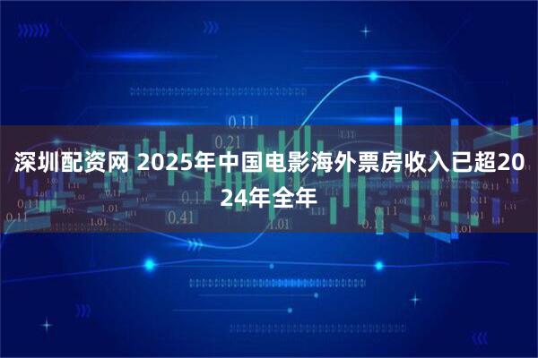 深圳配资网 2025年中国电影海外票房收入已超2024年全年