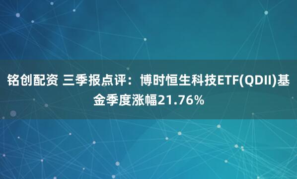 铭创配资 三季报点评:博时恒生科技ETF(QDII)基金季度涨幅21.76%