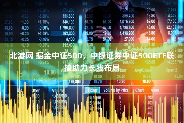 北港网 掘金中证500,中银证券中证500ETF联接助力长线布局
