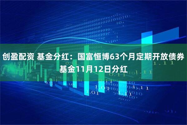 创盈配资 基金分红：国富恒博63个月定期开放债券基金11月12日分红