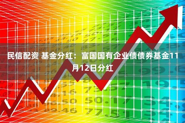 民信配资 基金分红：富国国有企业债债券基金11月12日分红