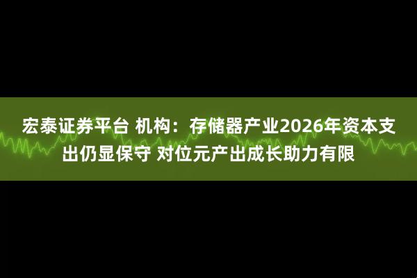 宏泰证券平台 机构：存储器产业2026年资本支出仍显保守 对位元产出成长助力有限