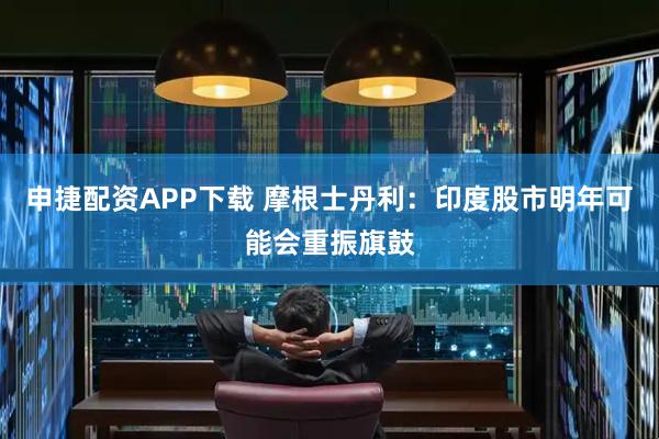 申捷配资APP下载 摩根士丹利：印度股市明年可能会重振旗鼓