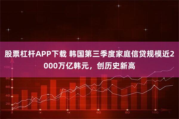股票杠杆APP下载 韩国第三季度家庭信贷规模近2000万亿韩元,创历史新高