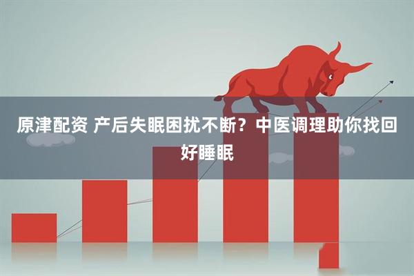 原津配资 产后失眠困扰不断？中医调理助你找回好睡眠