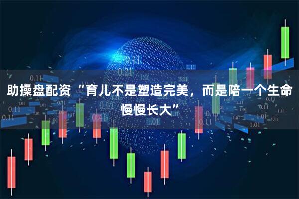 助操盘配资 “育儿不是塑造完美，而是陪一个生命慢慢长大”