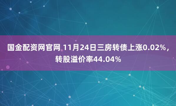 国金配资网官网 11月24日三房转债上涨0.02%，转股溢价率44.04%