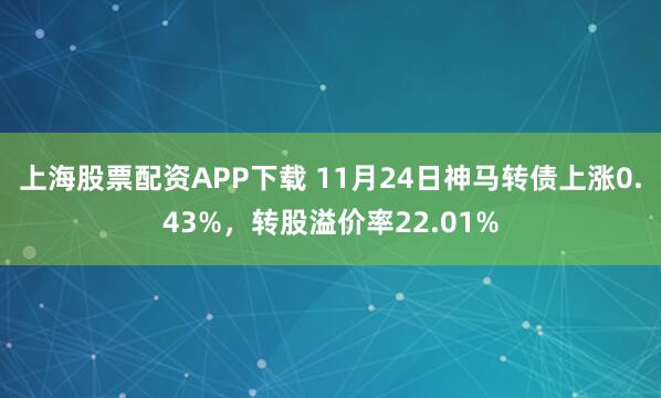 上海股票配资APP下载 11月24日神马转债上涨0.43%，转股溢价率22.01%