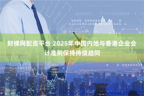 财梯网配资平台 2025年中国内地与香港企业会计准则保持持续趋同