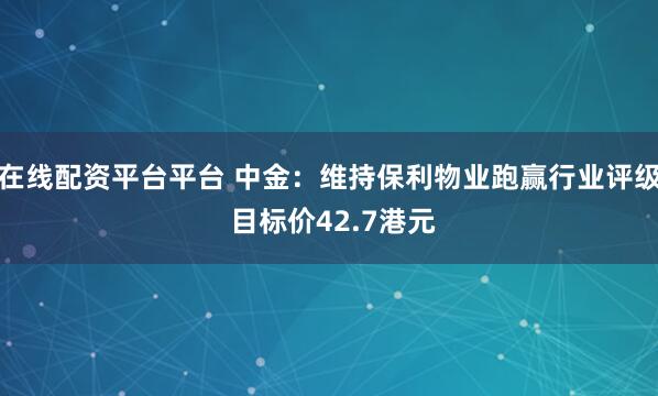 在线配资平台平台 中金：维持保利物业跑赢行业评级 目标价42.7港元