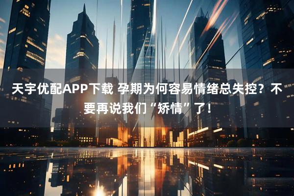 天宇优配APP下载 孕期为何容易情绪总失控？不要再说我们“矫情”了！