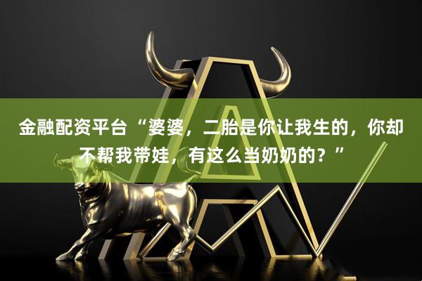 金融配资平台 “婆婆,二胎是你让我生的,你却不帮我带娃,有这么当奶奶的?”