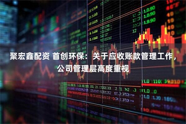 聚宏鑫配资 首创环保：关于应收账款管理工作，公司管理层高度重视