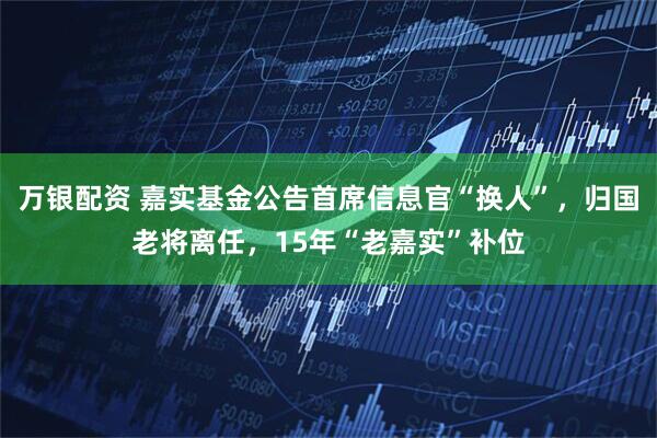 万银配资 嘉实基金公告首席信息官“换人”，归国老将离任，15年“老嘉实”补位