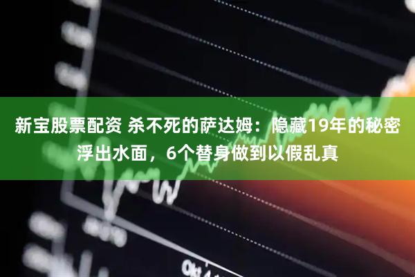 新宝股票配资 杀不死的萨达姆：隐藏19年的秘密浮出水面，6个替身做到以假乱真
