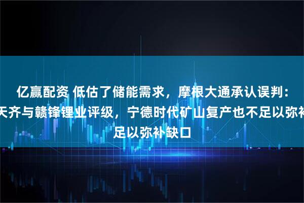 亿赢配资 低估了储能需求，摩根大通承认误判：上调天齐与赣锋锂业评级，宁德时代矿山复产也不足以弥补缺口