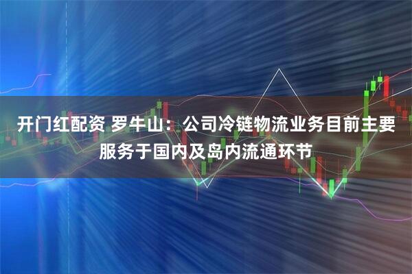 开门红配资 罗牛山：公司冷链物流业务目前主要服务于国内及岛内流通环节