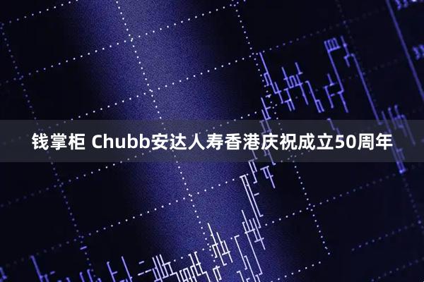 钱掌柜 Chubb安达人寿香港庆祝成立50周年