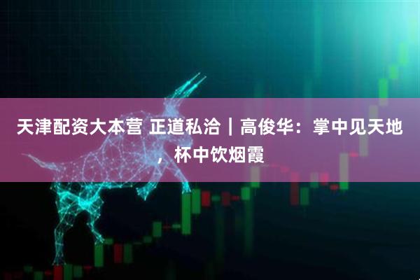 天津配资大本营 正道私洽｜高俊华：掌中见天地，杯中饮烟霞